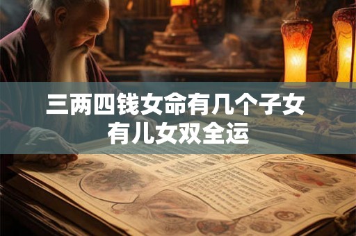 三两四钱女命有几个子女 有儿女双全运 三两四钱女命有几个子女 有儿女双全运