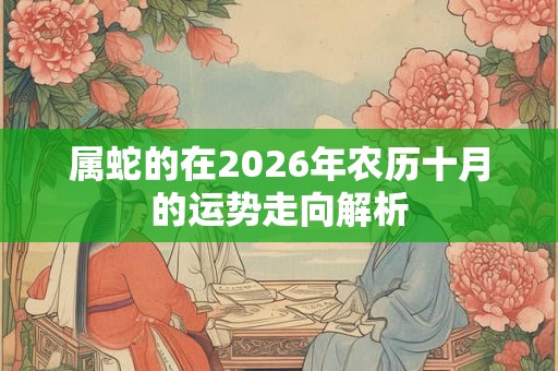 属蛇的在2026年农历十月的运势走向解析 属蛇的在2026年农历十月的运势走向解析