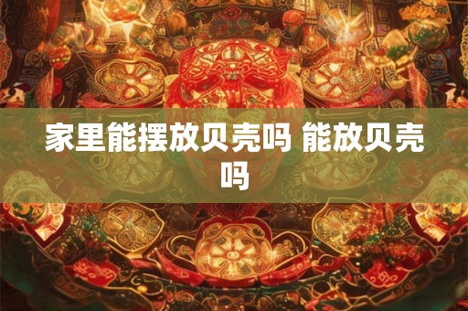 家里能摆放贝壳吗 能放贝壳吗