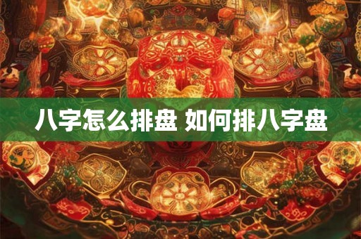 八字怎么排盘 如何排八字盘 八字怎么排盘 如何排八字盘