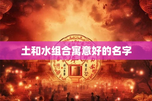 土和水组合寓意好的名字