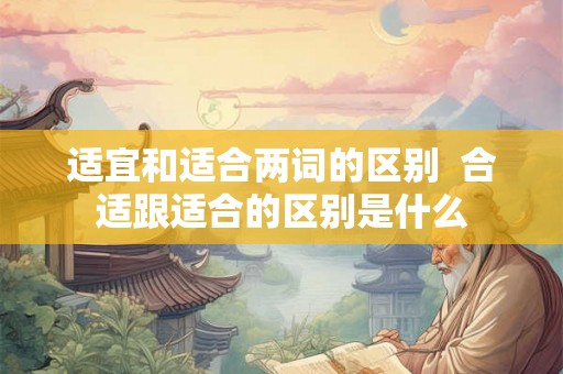 适宜和适合两词的区别  合适跟适合的区别是什么