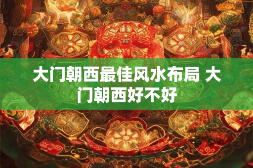 大门朝西最佳风水布局 大门朝西好不好