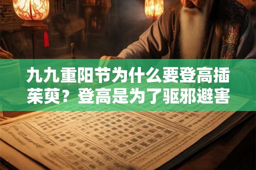 九九重阳节为什么要登高插茱萸？登高是为了驱邪避害吗？
