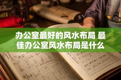 办公室最好的风水布局 最佳办公室风水布局是什么