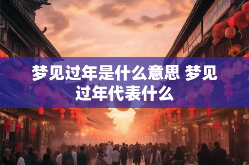 梦见过年是什么意思 梦见过年代表什么