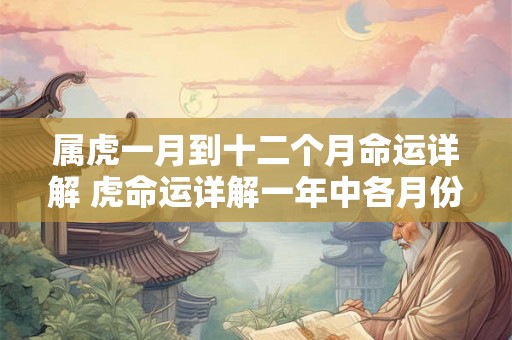 属虎一月到十二个月命运详解 虎命运详解一年中各月份运势如何