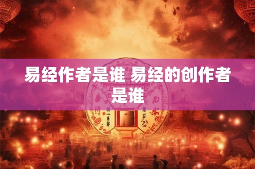 易经作者是谁 易经的创作者是谁