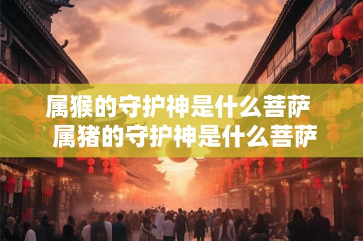 属猴的守护神是什么菩萨  属猪的守护神是什么菩萨