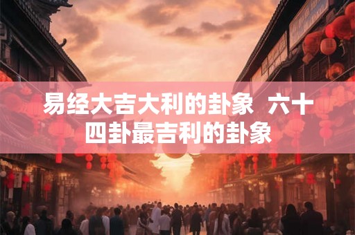 易经大吉大利的卦象  六十四卦最吉利的卦象