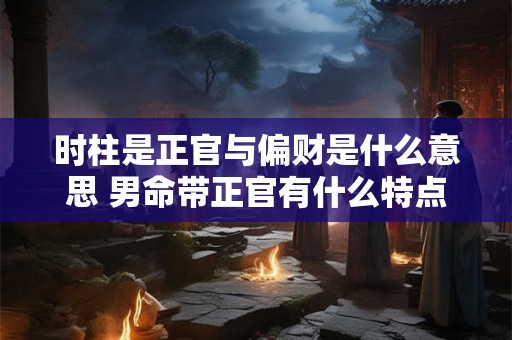 时柱是正官与偏财是什么意思 男命带正官有什么特点