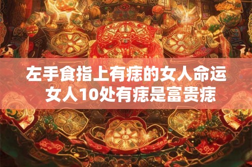 左手食指上有痣的女人命运  女人10处有痣是富贵痣