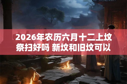 2026年农历六月十二上坟祭扫好吗 新坟和旧坟可以同时拜吗
