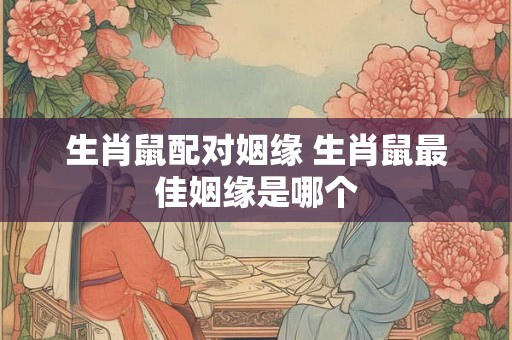 生肖鼠配对姻缘 生肖鼠最佳姻缘是哪个
