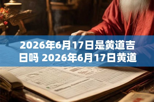 2026年6月17日是黄道吉日吗 2026年6月17日黄道吉日吗