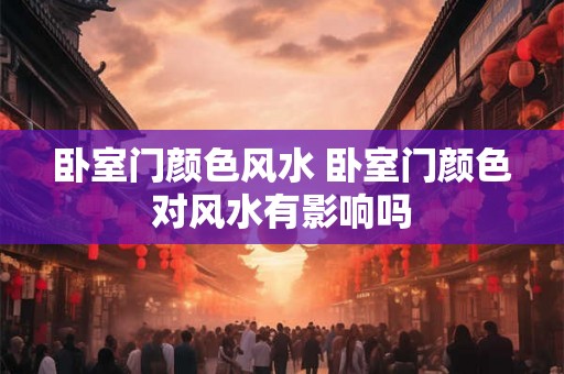卧室门颜色风水 卧室门颜色对风水有影响吗