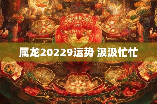 属龙20229运势 汲汲忙忙