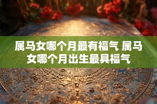 属马女哪个月最有福气 属马女哪个月出生最具福气