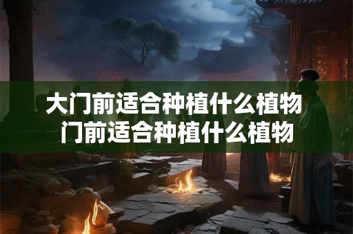 大门前适合种植什么植物 门前适合种植什么植物