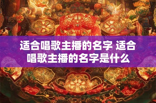 适合唱歌主播的名字 适合唱歌主播的名字是什么