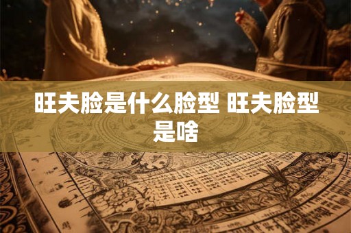 旺夫脸是什么脸型 旺夫脸型是啥