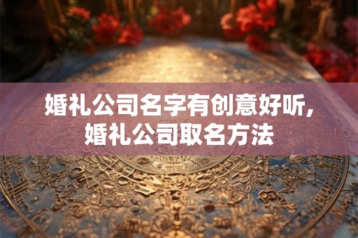 婚礼公司名字有创意好听,婚礼公司取名方法