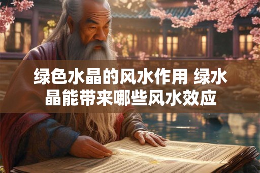 绿色水晶的风水作用 绿水晶能带来哪些风水效应 绿色水晶的风水作用 绿水晶能带来哪些风水效应