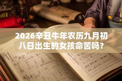 2026辛丑牛年农历九月初八日出生的女孩命苦吗? 2026辛丑牛年农历九月初八日出生的女孩命苦吗?