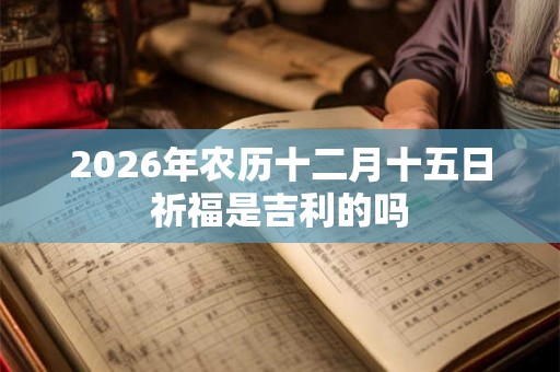 2026年农历十二月十五日祈福是吉利的吗