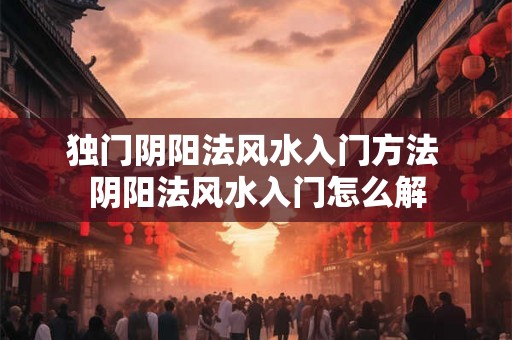 独门阴阳法风水入门方法 阴阳法风水入门怎么解