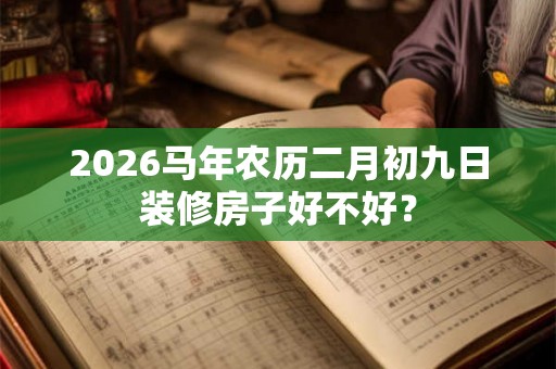 2026马年农历二月初九日装修房子好不好？