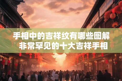 手相中的吉祥纹有哪些图解  非常罕见的十大吉祥手相纹