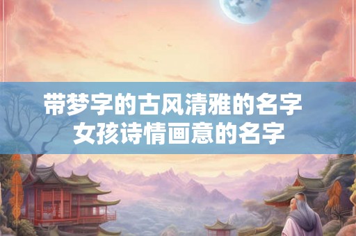 带梦字的古风清雅的名字  女孩诗情画意的名字