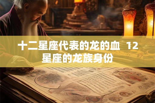 十二星座代表的龙的血  12星座的龙族身份