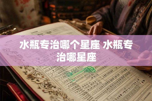 水瓶专治哪个星座 水瓶专治哪星座