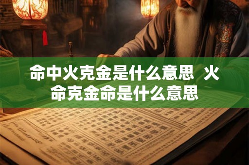 命中火克金是什么意思  火命克金命是什么意思