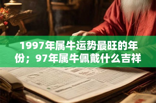 1997年属牛运势最旺的年份;97年属牛佩戴什么吉祥物 1997年属牛运势最旺的年份;97年属牛佩戴什么吉祥物