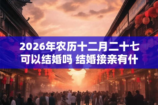 2026年农历十二月二十七可以结婚吗 结婚接亲有什么讲究