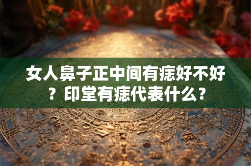 女人鼻子正中间有痣好不好？印堂有痣代表什么？