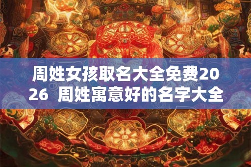 周姓女孩取名大全免费2026  周姓寓意好的名字大全