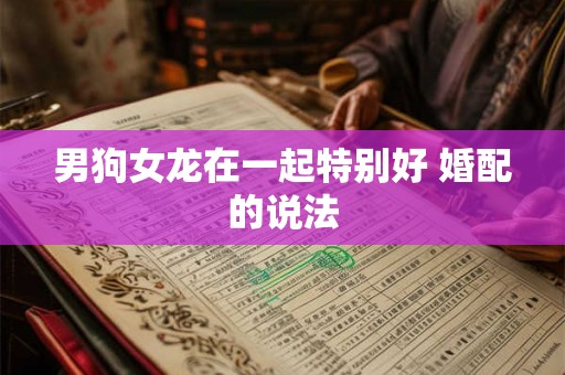 男狗女龙在一起特别好 婚配的说法