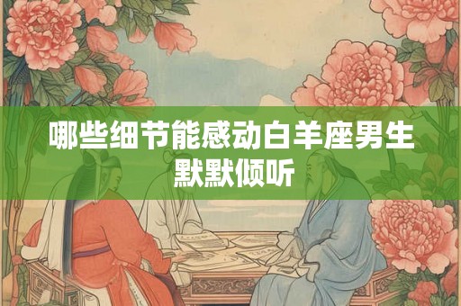 哪些细节能感动白羊座男生 默默倾听 哪些细节能感动白羊座男生 默默倾听