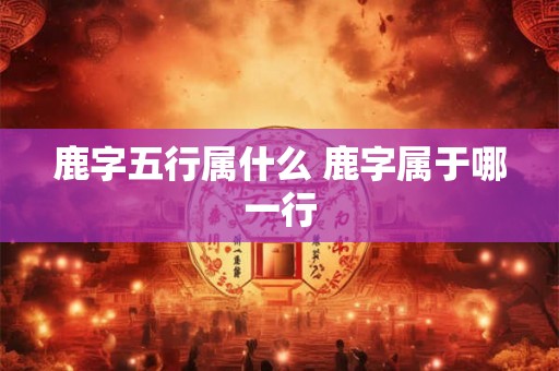鹿字五行属什么 鹿字属于哪一行