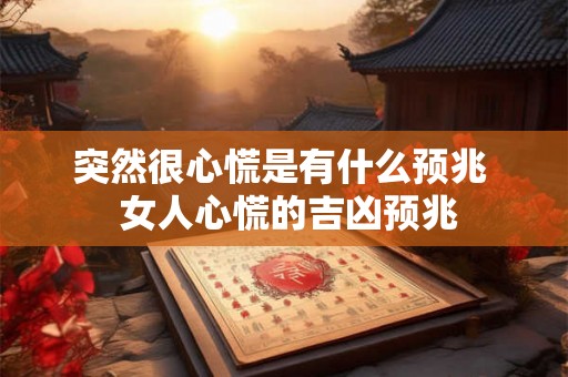 突然很心慌是有什么预兆  女人心慌的吉凶预兆