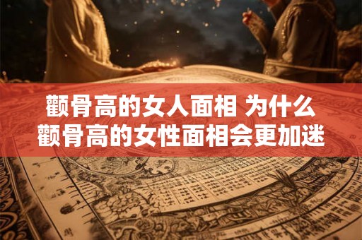 颧骨高的女人面相 为什么颧骨高的女性面相会更加迷人