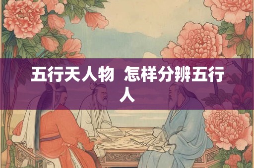 五行天人物  怎样分辨五行人
