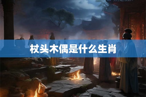 杖头木偶是什么生肖 杖头木偶是什么生肖