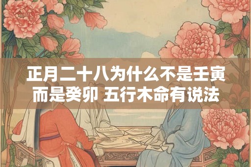 正月二十八为什么不是壬寅而是癸卯 五行木命有说法