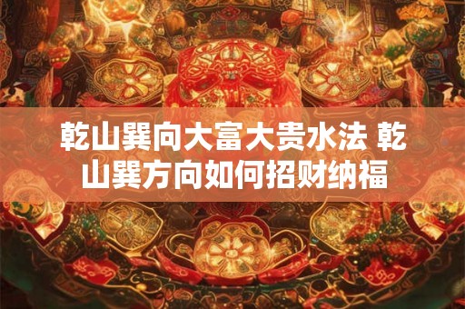 乾山巽向大富大贵水法 乾山巽方向如何招财纳福