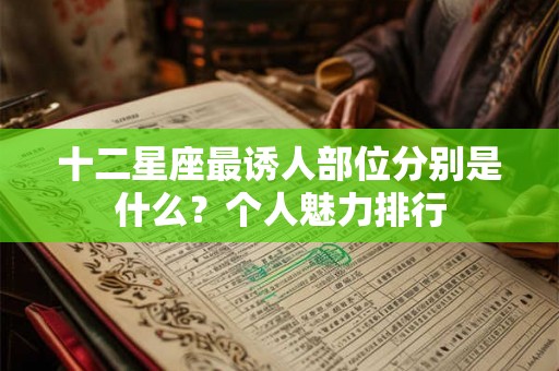 十二星座最诱人部位分别是什么？个人魅力排行